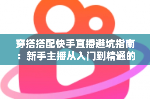 穿搭搭配快手直播避坑指南:新手主播从入门到精通的实用攻略全解析 穿搭搭配快手直播避坑指南:新手主播从入门到精通的实用攻略全解析