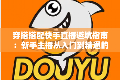 穿搭搭配快手直播避坑指南:新手主播从入门到精通的实用攻略全解析 穿搭搭配快手直播避坑指南:新手主播从入门到精通的实用攻略全解析
