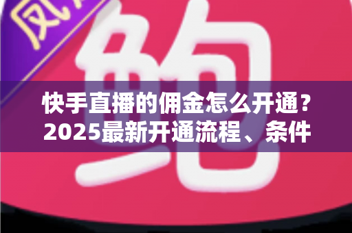 快手直播的佣金怎么开通?2025最新开通流程、条件与变现攻略全解析 快手直播的佣金怎么开通?2025最新开通流程、条件与变现攻略全解析