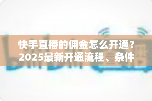 快手直播的佣金怎么开通?2025最新开通流程、条件与变现攻略全解析 快手直播的佣金怎么开通?2025最新开通流程、条件与变现攻略全解析