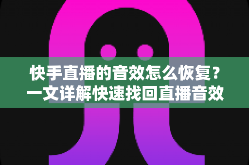 快手直播的音效怎么恢复？一文详解快速找回直播音效的完整指南