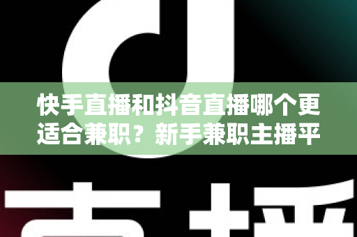 快手直播和抖音直播哪个更适合兼职？新手兼职主播平台选择全解析