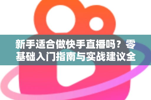 新手适合做快手直播吗？零基础入门指南与实战建议全解析