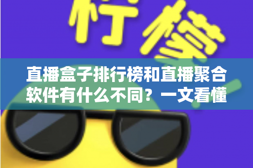直播盒子排行榜和直播聚合软件有什么不同?一文看懂两者区别与选购指南 直播盒子排行榜和直播聚合软件有什么不同?一文看懂两者区别与选购指南