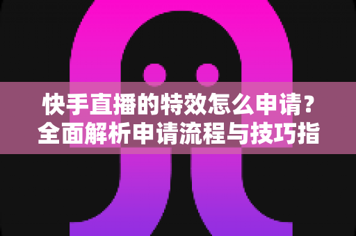 快手直播的特效怎么申请?全面解析申请流程与技巧指南 快手直播的特效怎么申请?全面解析申请流程与技巧指南