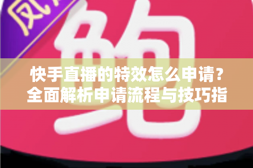 快手直播的特效怎么申请?全面解析申请流程与技巧指南 快手直播的特效怎么申请?全面解析申请流程与技巧指南