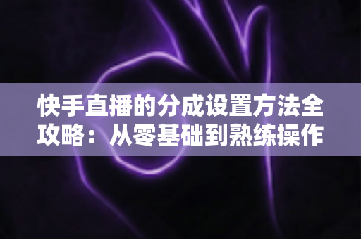 快手直播的分成设置方法全攻略：从零基础到熟练操作，轻松搞定直播收益分配