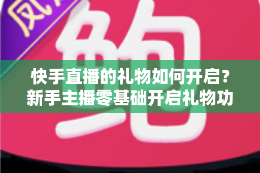 快手直播的礼物如何开启?新手主播零基础开启礼物功能全流程指南 快手直播的礼物如何开启?新手主播零基础开启礼物功能全流程指南