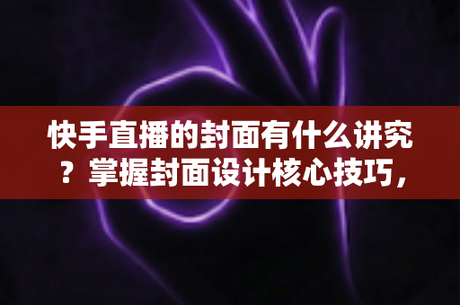 快手直播的封面有什么讲究?掌握封面设计核心技巧,让直播间流量轻松翻倍的实用指南 快手直播的封面有什么讲究?掌握封面设计核心技巧,让直播间流量轻松翻倍的实用指南