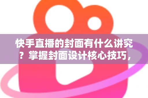 快手直播的封面有什么讲究？掌握封面设计核心技巧，让直播间流量轻松翻倍的实用指南