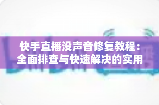 快手直播没声音修复教程:全面排查与快速解决的实用指南 快手直播没声音修复教程:全面排查与快速解决的实用指南
