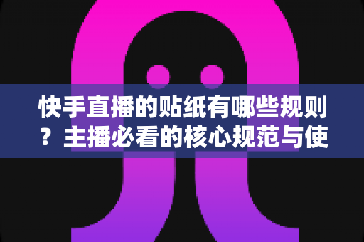 快手直播的贴纸有哪些规则?主播必看的核心规范与使用技巧全解析 快手直播的贴纸有哪些规则?主播必看的核心规范与使用技巧全解析