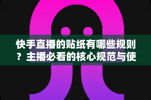 快手直播的贴纸有哪些规则?主播必看的核心规范与使用技巧全解析 快手直播的贴纸有哪些规则?主播必看的核心规范与使用技巧全解析