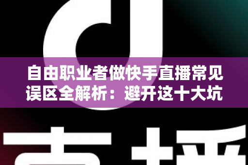 自由职业者做快手直播常见误区全解析：避开这十大坑，新手主播少走三年弯路
