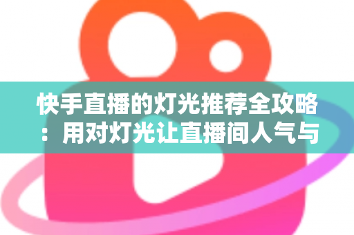 快手直播的灯光推荐全攻略：用对灯光让直播间人气与销量双提升