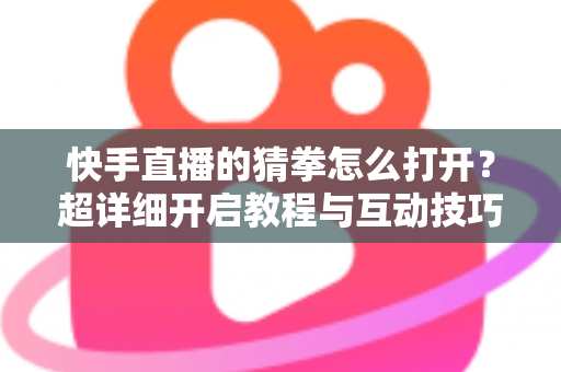 快手直播的猜拳怎么打开?超详细开启教程与互动技巧全解析 快手直播的猜拳怎么打开?超详细开启教程与互动技巧全解析