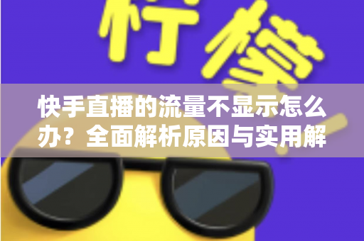 快手直播的流量不显示怎么办?全面解析原因与实用解决方案 快手直播的流量不显示怎么办?全面解析原因与实用解决方案