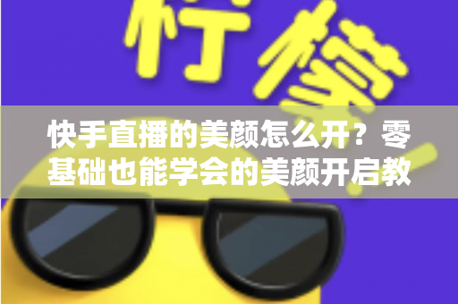 快手直播的美颜怎么开？零基础也能学会的美颜开启教程与实用技巧全解析