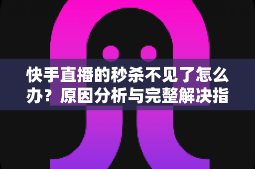 快手直播的秒杀不见了怎么办？原因分析与完整解决指南帮你快速恢复秒杀活动
