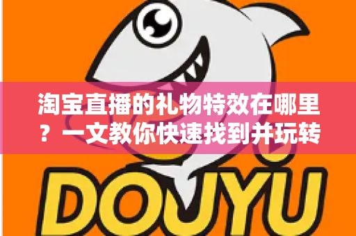 淘宝直播的礼物特效在哪里？一文教你快速找到并玩转直播间互动特效
