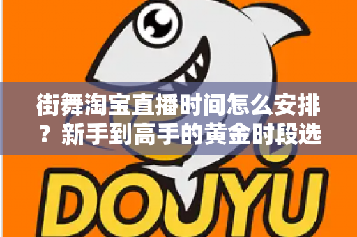 街舞淘宝直播时间怎么安排？新手到高手的黄金时段选择与排播全攻略