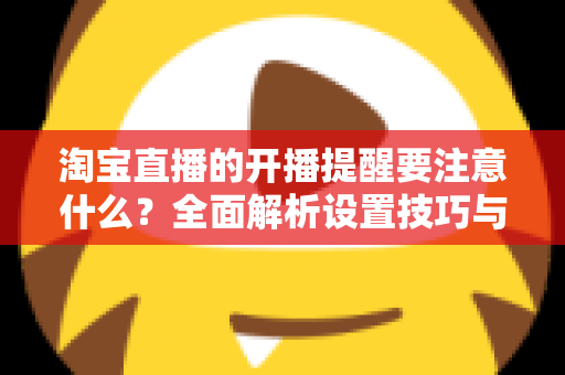 淘宝直播的开播提醒要注意什么？全面解析设置技巧与避坑指南，助你精准触达粉丝、提升直播间人气