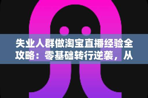 失业人群做淘宝直播经验全攻略：零基础转行逆袭，从开播到出单的实战指南