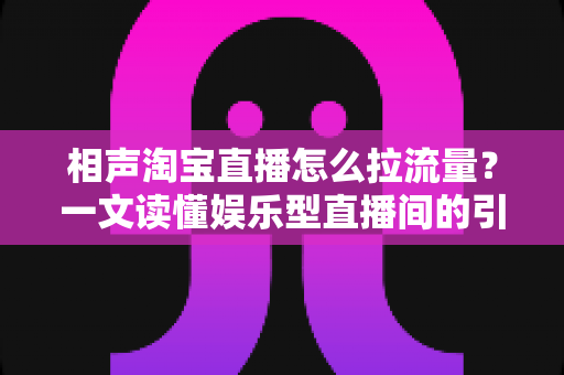 相声淘宝直播怎么拉流量？一文读懂娱乐型直播间的引流密码