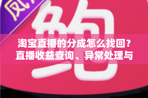 淘宝直播的分成怎么找回？直播收益查询、异常处理与恢复全攻略