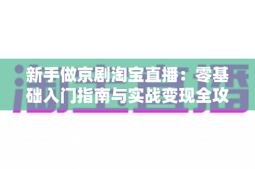 新手做京剧淘宝直播：零基础入门指南与实战变现全攻略