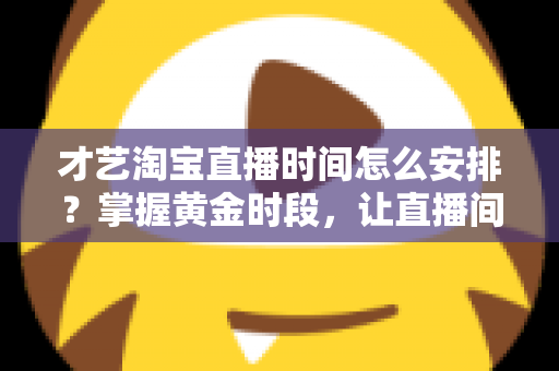 才艺淘宝直播时间怎么安排？掌握黄金时段，让直播间人气翻倍的实战指南