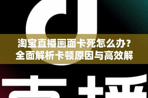 淘宝直播画面卡死怎么办？全面解析卡顿原因与高效解决方案