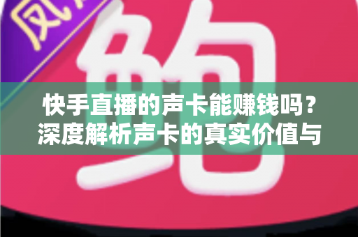 快手直播的声卡能赚钱吗?深度解析声卡的真实价值与主播变现全攻略 快手直播的声卡能赚钱吗?深度解析声卡的真实价值与主播变现全攻略