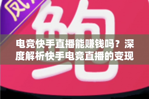 电竞快手直播能赚钱吗？深度解析快手电竞直播的变现途径、收入水平与入门指南