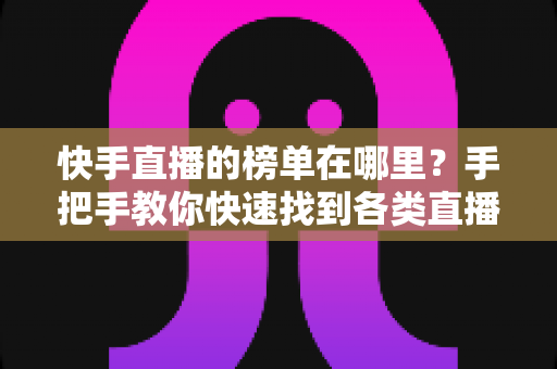 快手直播的榜单在哪里？手把手教你快速找到各类直播榜单的完整攻略