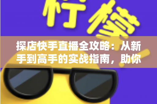 探店快手直播全攻略：从新手到高手的实战指南，助你打造爆款探店直播间
