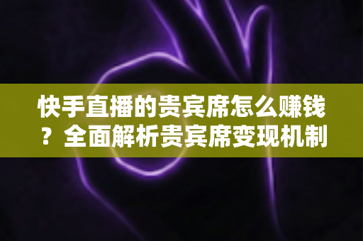 快手直播的贵宾席怎么赚钱？全面解析贵宾席变现机制与实战运营技巧