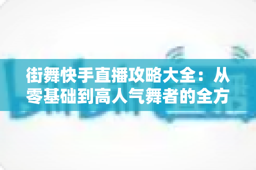 街舞快手直播攻略大全：从零基础到高人气舞者的全方位实战指南