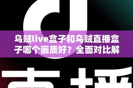 乌贼live盒子和乌贼直播盒子哪个画质好？全面对比解析，帮你选出真正的高清观影利器
