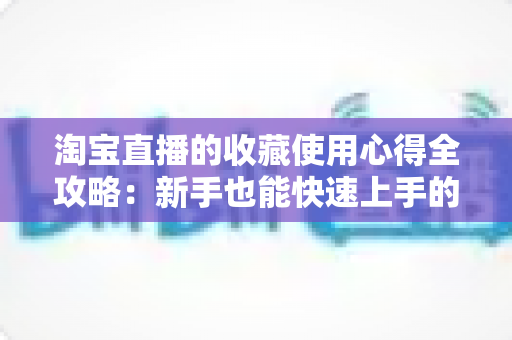 淘宝直播的收藏使用心得全攻略：新手也能快速上手的高效收藏技巧