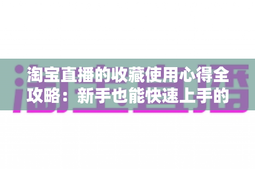 淘宝直播的收藏使用心得全攻略：新手也能快速上手的高效收藏技巧