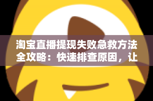 淘宝直播提现失败急救方法全攻略:快速排查原因,让你的收益顺利到账 淘宝直播提现失败急救方法全攻略:快速排查原因,让你的收益顺利到账