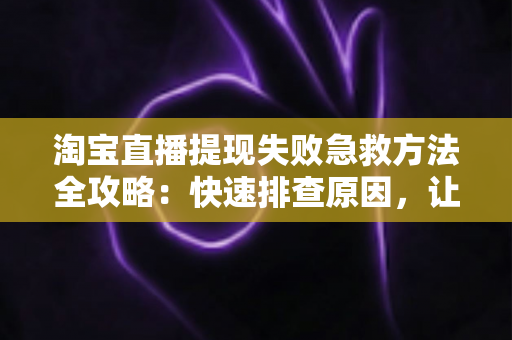淘宝直播提现失败急救方法全攻略:快速排查原因,让你的收益顺利到账 淘宝直播提现失败急救方法全攻略:快速排查原因,让你的收益顺利到账