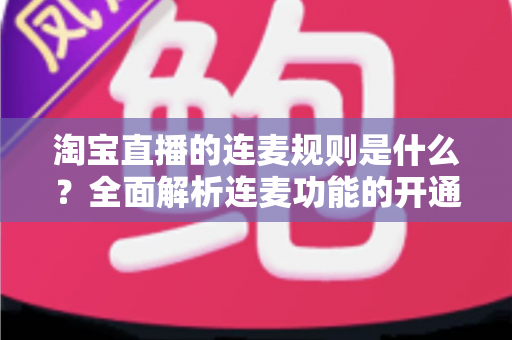 淘宝直播的连麦规则是什么？全面解析连麦功能的开通条件、使用规范与避坑指南