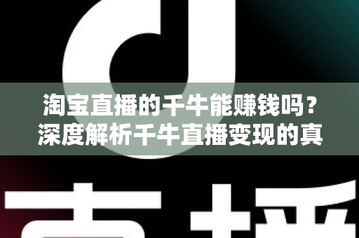 淘宝直播的千牛能赚钱吗？深度解析千牛直播变现的真实收益与实操指南