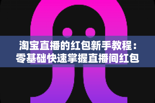 淘宝直播的红包新手教程：零基础快速掌握直播间红包玩法，提升人气与转化的完整指南