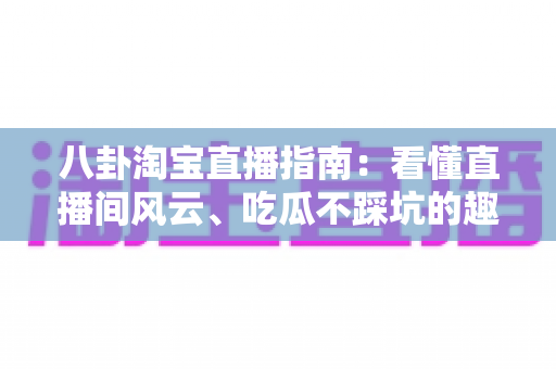 八卦淘宝直播指南：看懂直播间风云、吃瓜不踩坑的趣味百科