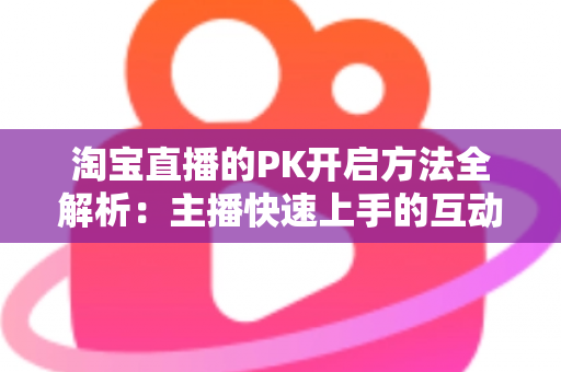 淘宝直播的PK开启方法全解析：主播快速上手的互动涨粉实战指南
