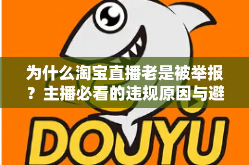 为什么淘宝直播老是被举报？主播必看的违规原因与避坑全攻略