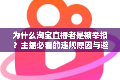 为什么淘宝直播老是被举报？主播必看的违规原因与避坑全攻略